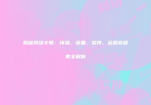 揭秘网络卡顿：环境、设备、软件、运营商因素全解析