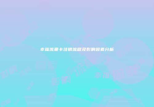 幸福流量卡注销流程及影响因素分析