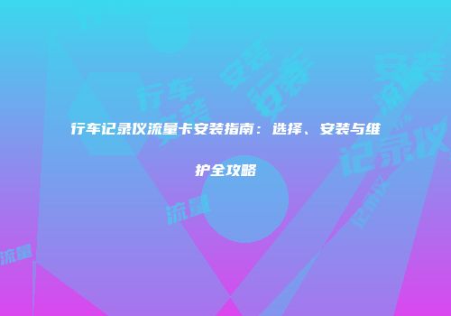 行车记录仪流量卡安装指南：选择、安装与维护全攻略