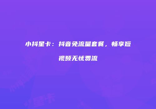 小抖星卡：抖音免流量套餐，畅享短视频无忧费流