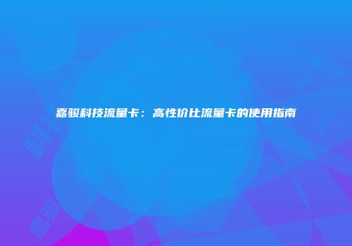 嘉骏科技流量卡：高性价比流量卡的使用指南