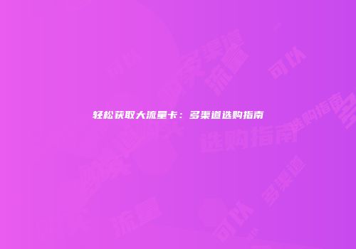 轻松获取大流量卡：多渠道选购指南