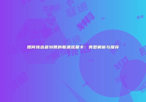 如何挑选最划算的联通流量卡：类型解析与推荐