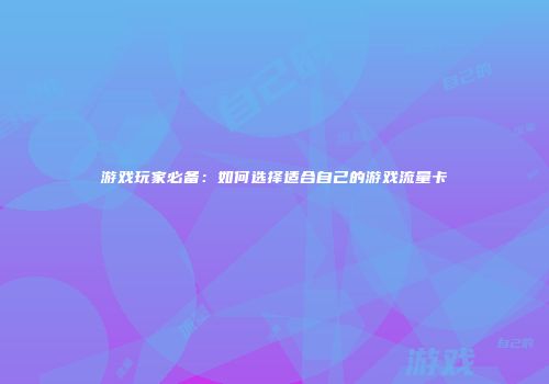 游戏玩家必备：如何选择适合自己的游戏流量卡