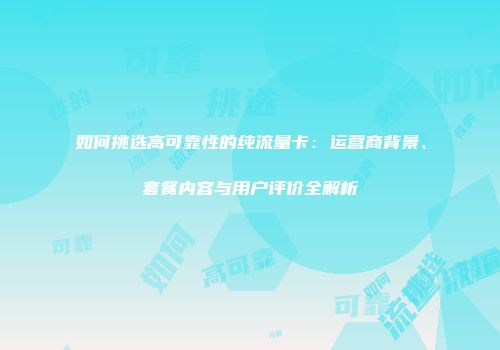 如何挑选高可靠性的纯流量卡：运营商背景、套餐内容与用户评价全解析