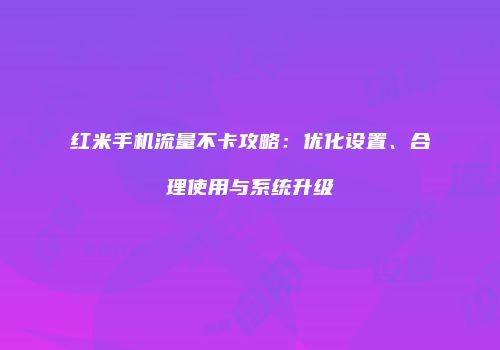 红米手机流量不卡攻略：优化设置、合理使用与系统升级