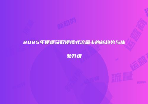 2025年便捷获取便携式流量卡的新趋势与体验升级