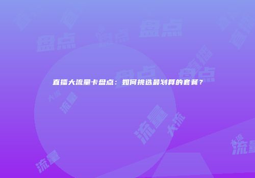 直播大流量卡盘点：如何挑选最划算的套餐？