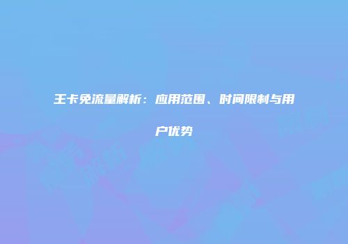 王卡免流量解析：应用范围、时间限制与用户优势