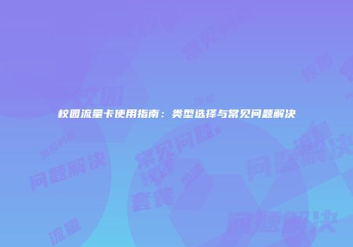 校园流量卡使用指南：类型选择与常见问题解决