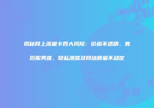 揭秘网上流量卡四大风险：价格不透明、售后服务难、隐私泄露及网络质量不稳定