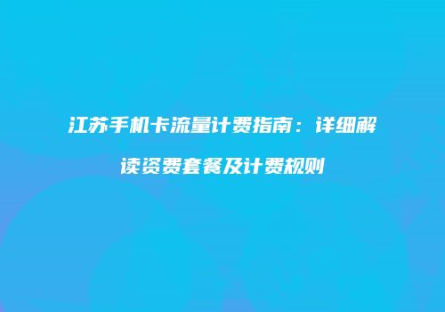 江苏手机卡流量计费指南：详细解读资费套餐及计费规则