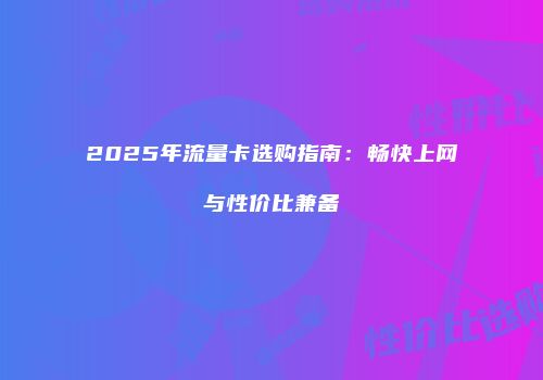 2025年流量卡选购指南：畅快上网与性价比兼备