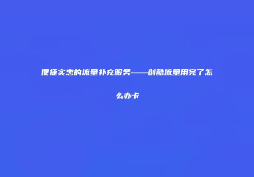 便捷实惠的流量补充服务——创酷流量用完了怎么办卡