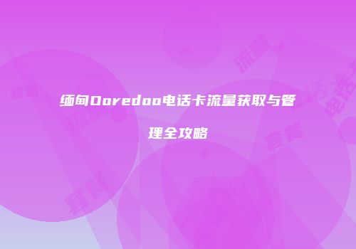 缅甸Ooredoo电话卡流量获取与管理全攻略