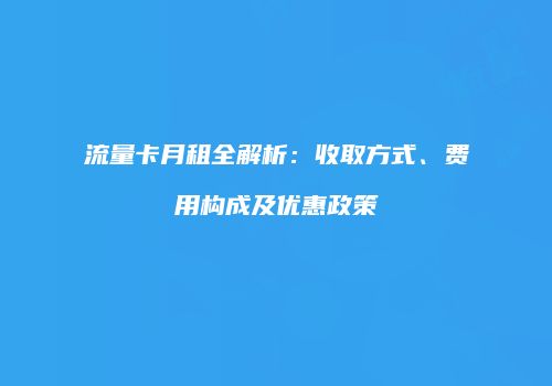 流量卡月租全解析：收取方式、费用构成及优惠政策