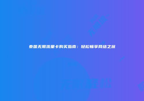 泰国无限流量卡购买指南：轻松畅享网络之旅