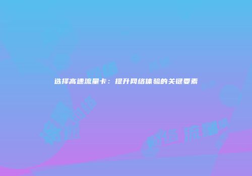 选择高速流量卡：提升网络体验的关键要素