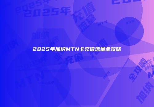 2025年加纳MTN卡充值流量全攻略