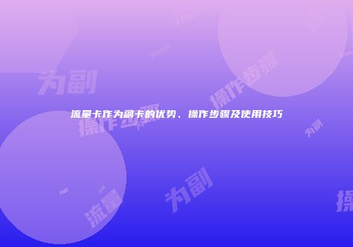 流量卡作为副卡的优势、操作步骤及使用技巧