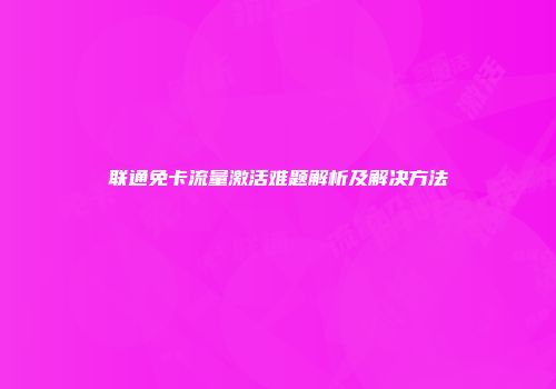 联通免卡流量激活难题解析及解决方法