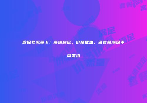 敢探号流量卡：高速稳定，价格优惠，多套餐满足不同需求
