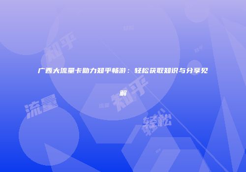 广西大流量卡助力知乎畅游：轻松获取知识与分享见解