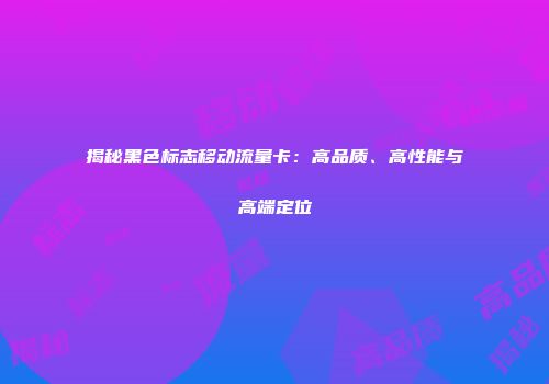 揭秘黑色标志移动流量卡：高品质、高性能与高端定位