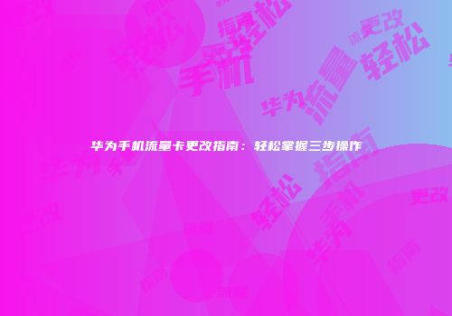华为手机流量卡更改指南：轻松掌握三步操作