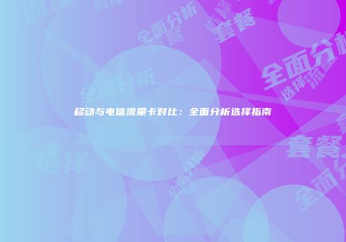移动与电信流量卡对比：全面分析选择指南