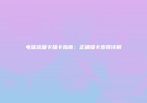 电信流量卡插卡指南：正确插卡步骤详解