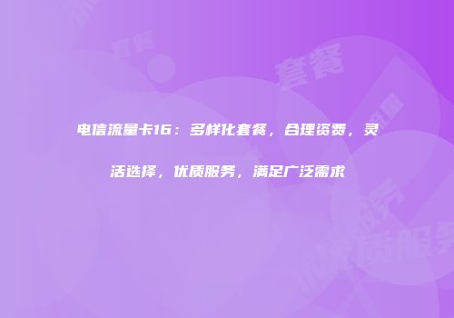 电信流量卡16：多样化套餐，合理资费，灵活选择，优质服务，满足广泛需求