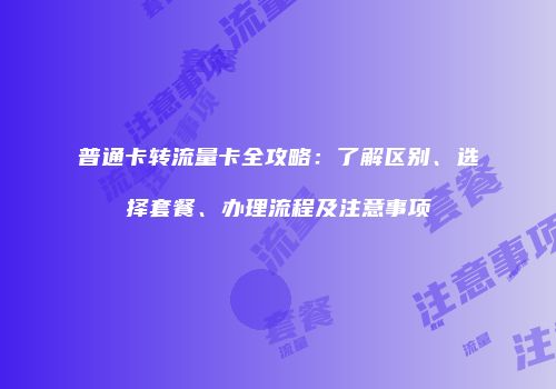 普通卡转流量卡全攻略：了解区别、选择套餐、办理流程及注意事项