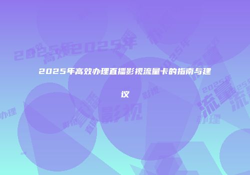 2025年高效办理直播影视流量卡的指南与建议