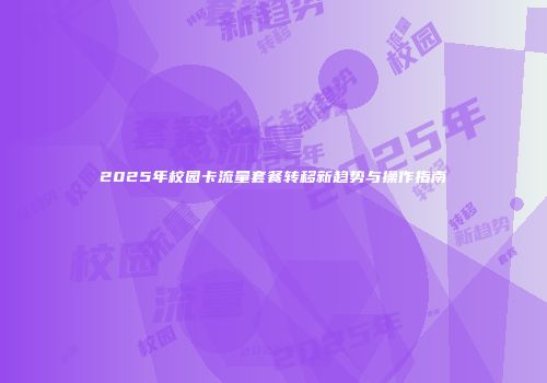 2025年校园卡流量套餐转移新趋势与操作指南
