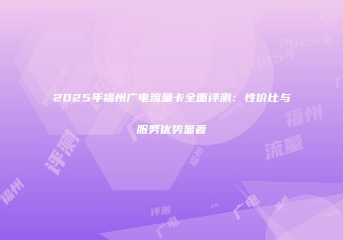 2025年福州广电流量卡全面评测：性价比与服务优势显著