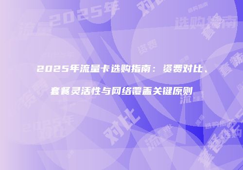 2025年流量卡选购指南：资费对比、套餐灵活性与网络覆盖关键原则