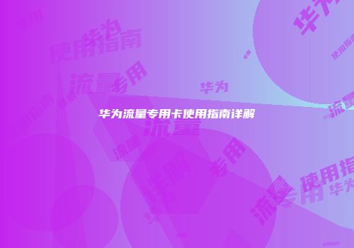 华为流量专用卡使用指南详解