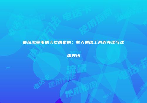 部队流量电话卡使用指南：军人通信工具的办理与使用方法