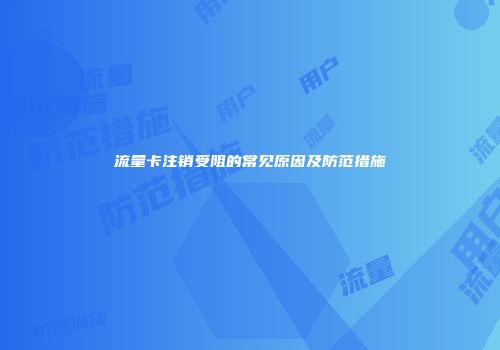 流量卡注销受阻的常见原因及防范措施