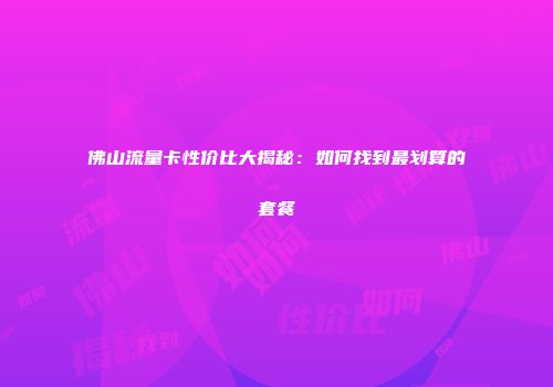 佛山流量卡性价比大揭秘：如何找到最划算的套餐