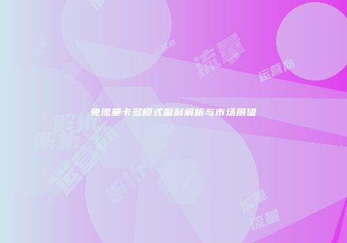 免流量卡多模式盈利解析与市场展望