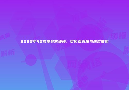 2025年4G流量异常缓慢：多因素解析与应对策略