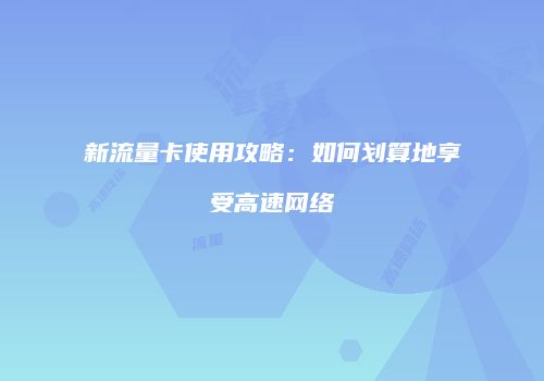 新流量卡使用攻略：如何划算地享受高速网络