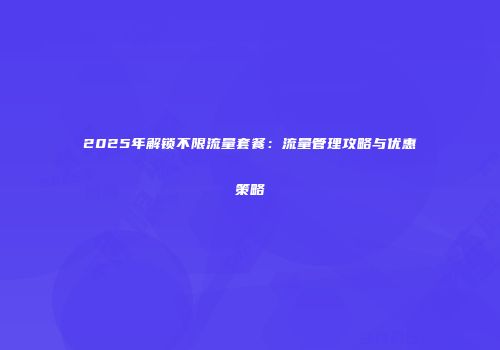 2025年解锁不限流量套餐：流量管理攻略与优惠策略