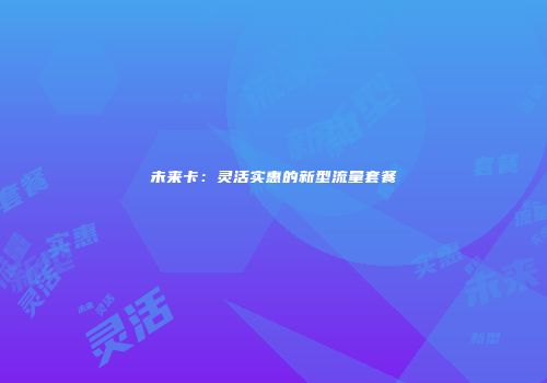 未来卡：灵活实惠的新型流量套餐