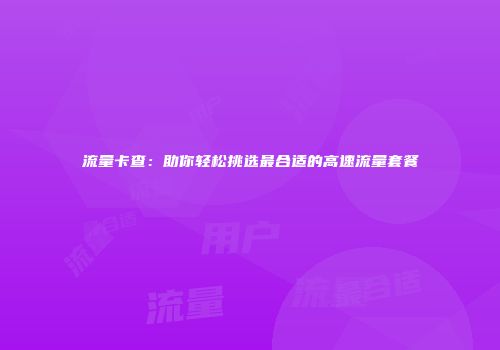 流量卡查：助你轻松挑选最合适的高速流量套餐