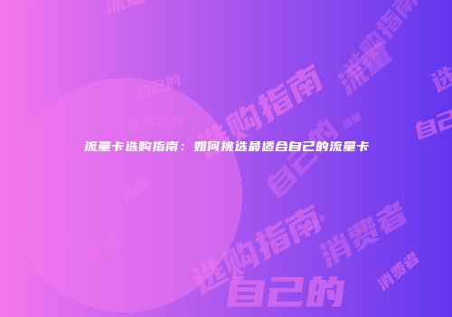 流量卡选购指南：如何挑选最适合自己的流量卡