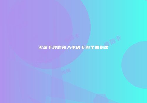 流量卡顺利接入电信卡的全面指南