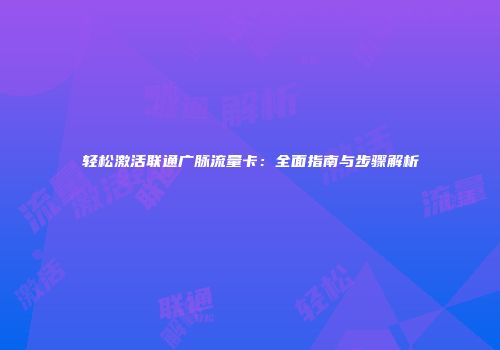 轻松激活联通广脉流量卡：全面指南与步骤解析